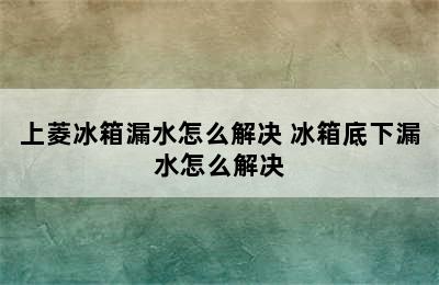 上菱冰箱漏水怎么解决 冰箱底下漏水怎么解决